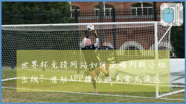 世界杯竞猜网站如何正确判断小组出线?借助APP操作避免常见误区