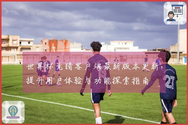 世界杯竞猜客户端最新版本更新,提升用户体验与功能探索指南