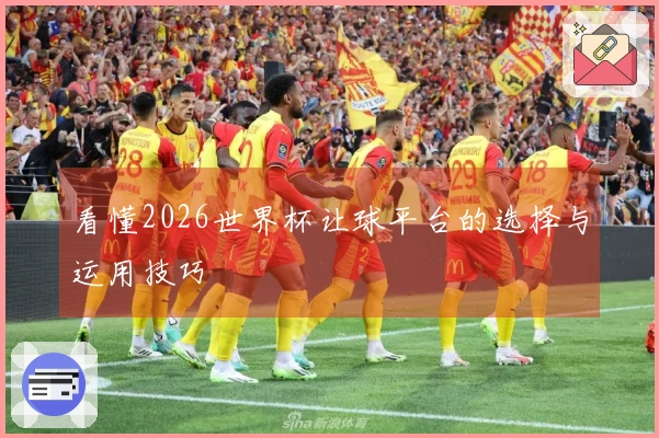 看懂2026世界杯让球平台的选择与运用技巧