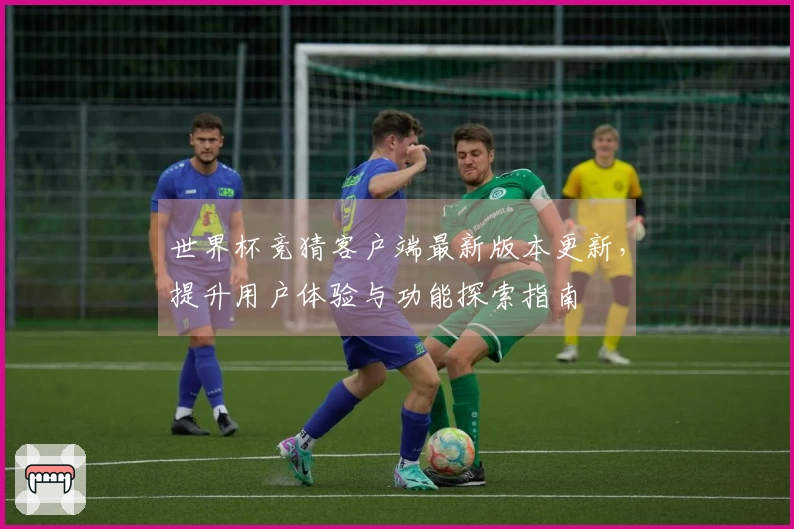 世界杯竞猜客户端最新版本更新，提升用户体验与功能探索指南