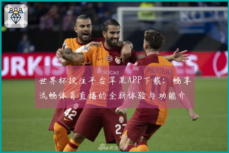 世界杯投注平台苹果APP下载：畅享流畅体育直播的全新体验与功能介绍