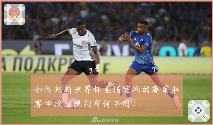 如何判断世界杯竞猜官网的赛前和赛中投注规则有何不同？