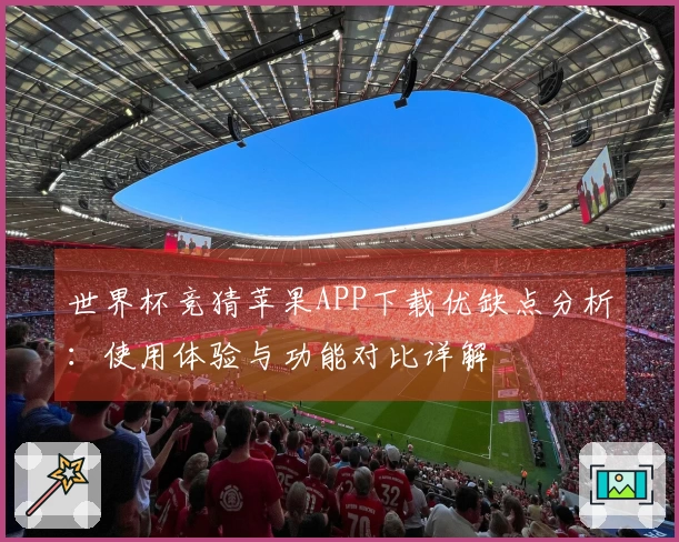 世界杯竞猜苹果APP下载优缺点分析:使用体验与功能对比详解