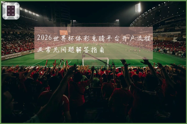 2026世界杯体彩竞猜平台开户流程及常见问题解答指南