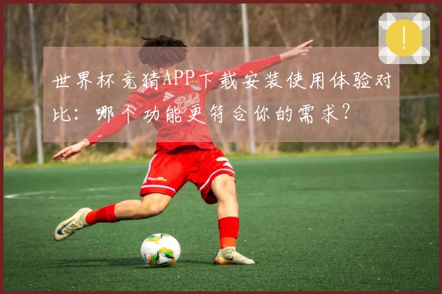 世界杯竞猜APP下载安装使用体验对比：哪个功能更符合你的需求？