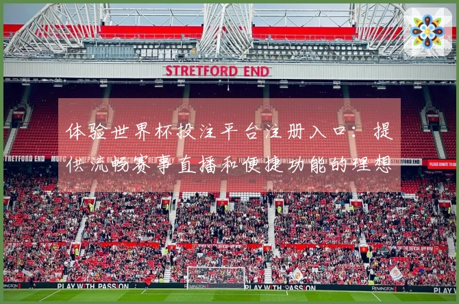 体验世界杯投注平台注册入口：提供流畅赛事直播和便捷功能的理想选择