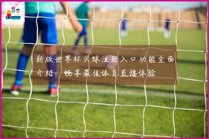 新版世界杯买球注册入口功能全面介绍，畅享最佳体育直播体验