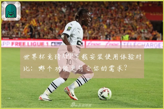 世界杯竞猜APP下载安装使用体验对比：哪个功能更符合你的需求？