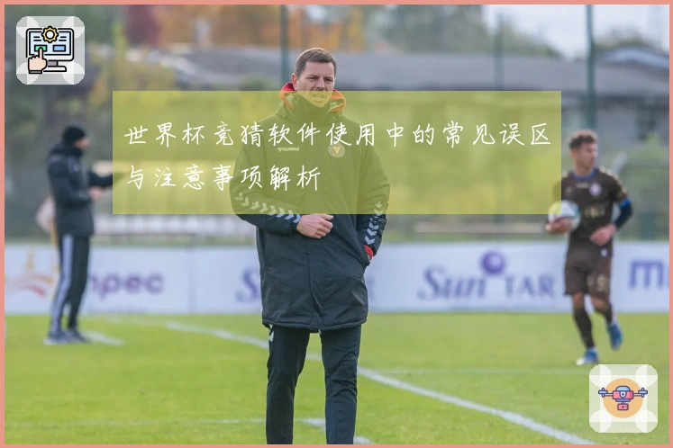 世界杯竞猜软件使用中的常见误区与注意事项解析