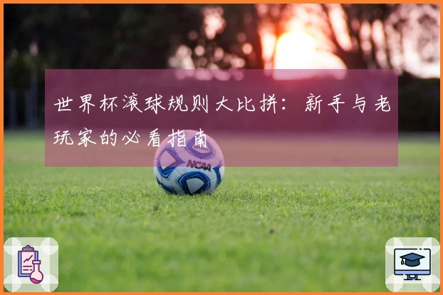 世界杯滚球规则大比拼：新手与老玩家的必看指南