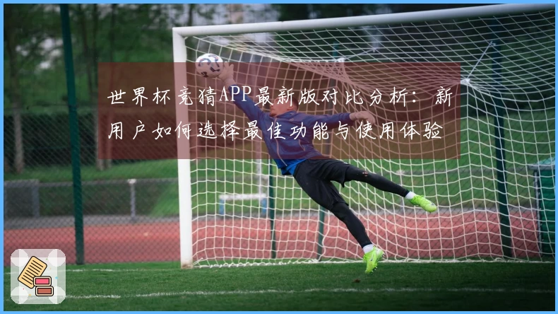 世界杯竞猜APP最新版对比分析：新用户如何选择最佳功能与使用体验指南
