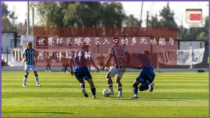 世界杯买球登录入口的多元功能与用户体验详解