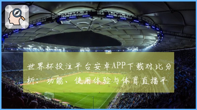 世界杯投注平台安卓APP下载对比分析：功能、使用体验与体育直播平台评测