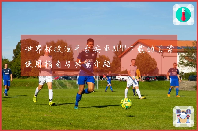 世界杯投注平台安卓APP下载的日常使用指南与功能介绍