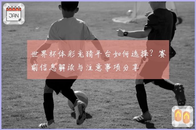 世界杯体彩竞猜平台如何选择？赛前信息解读与注意事项分享
