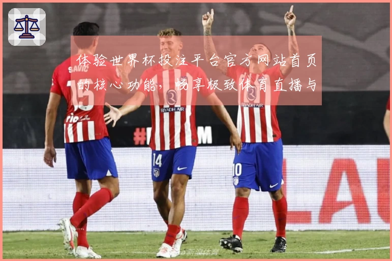 体验世界杯投注平台官方网站首页的核心功能，畅享极致体育直播与赛程信息
