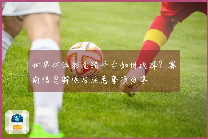 世界杯体彩竞猜平台如何选择？赛前信息解读与注意事项分享