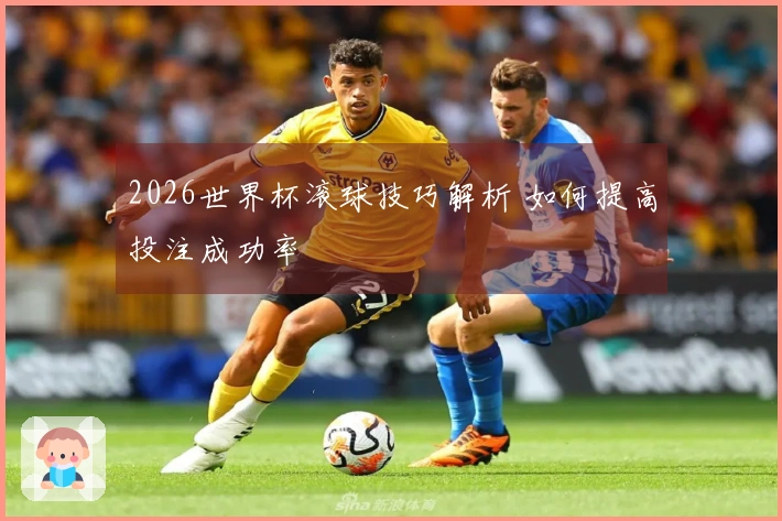 2026世界杯滚球技巧解析 如何提高投注成功率
