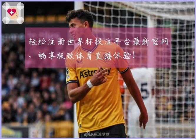 轻松注册世界杯投注平台最新官网，畅享极致体育直播体验！