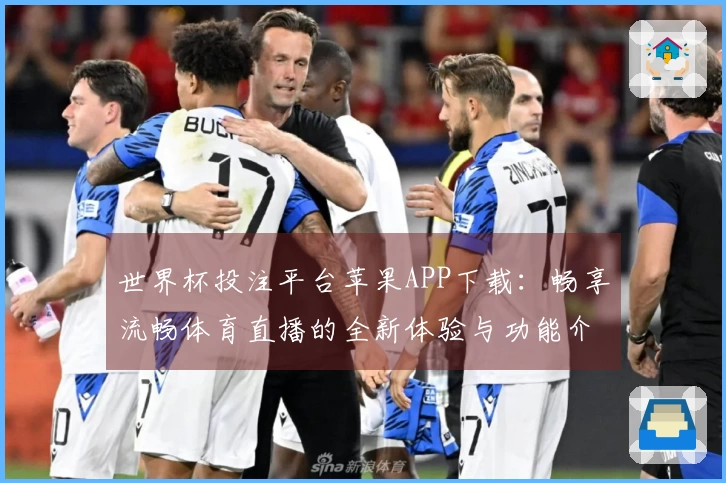 世界杯投注平台苹果APP下载：畅享流畅体育直播的全新体验与功能介绍