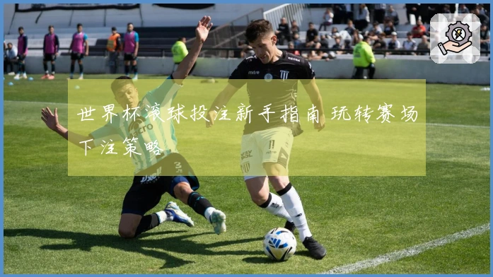 世界杯滚球投注新手指南 玩转赛场下注策略