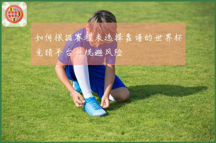 如何根据赛程表选择靠谱的世界杯竞猜平台并规避风险